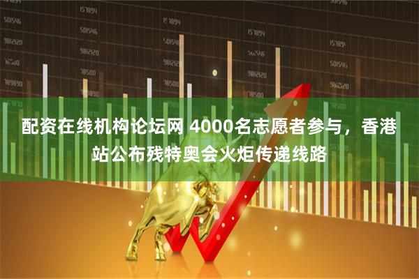 配资在线机构论坛网 4000名志愿者参与，香港站公布残特奥会火炬传递线路