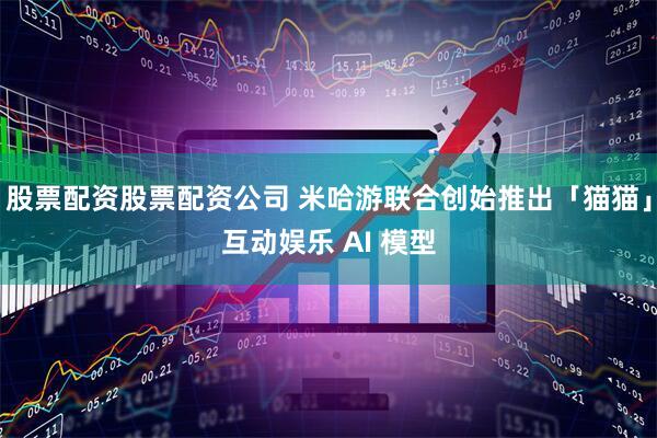 股票配资股票配资公司 米哈游联合创始推出「猫猫」互动娱乐 AI 模型