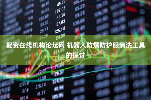配资在线机构论坛网 机器人防爆防护服清洗工具的探讨