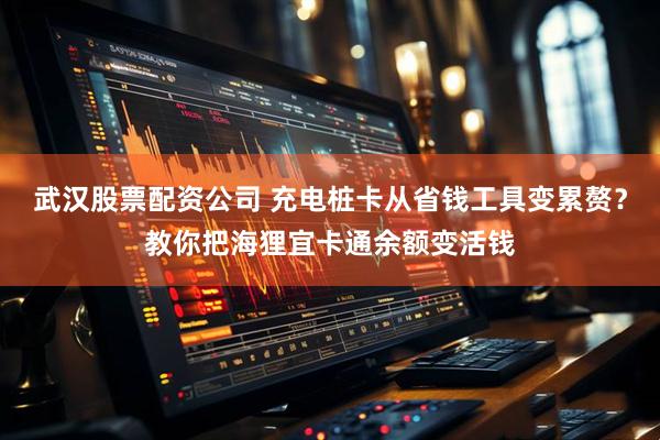 武汉股票配资公司 充电桩卡从省钱工具变累赘？教你把海狸宜卡通余额变活钱