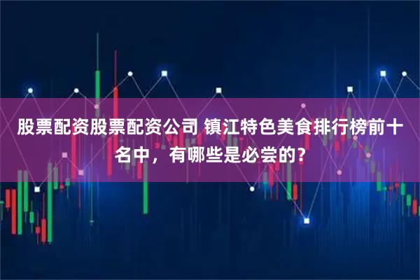 股票配资股票配资公司 镇江特色美食排行榜前十名中，有哪些是必尝的？