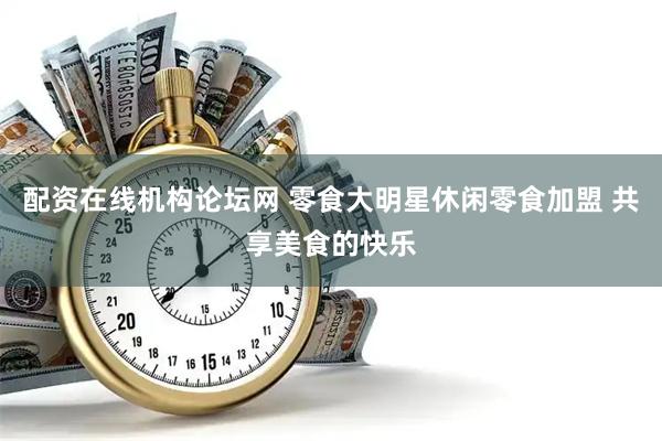 配资在线机构论坛网 零食大明星休闲零食加盟 共享美食的快乐