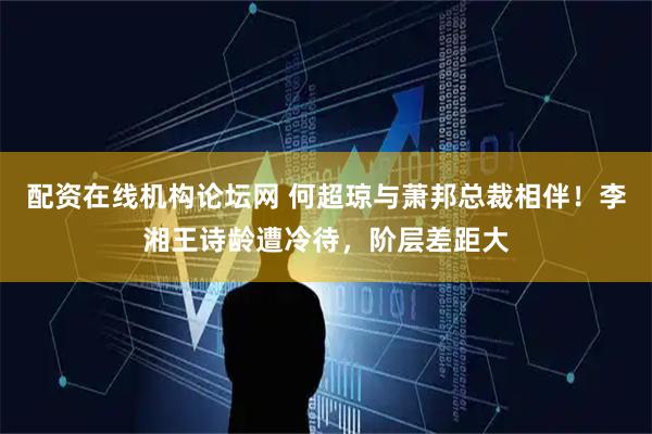 配资在线机构论坛网 何超琼与萧邦总裁相伴！李湘王诗龄遭冷待，阶层差距大