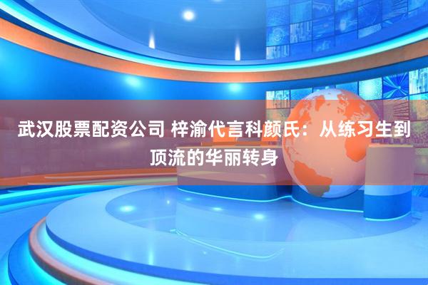 武汉股票配资公司 梓渝代言科颜氏：从练习生到顶流的华丽转身