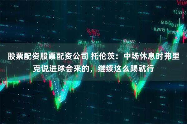 股票配资股票配资公司 托伦茨：中场休息时弗里克说进球会来的，继续这么踢就行