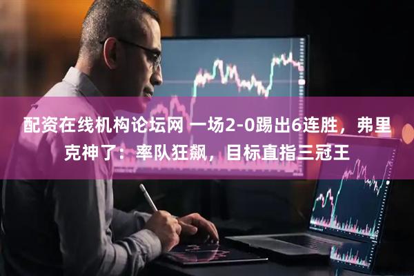 配资在线机构论坛网 一场2-0踢出6连胜，弗里克神了：率队狂飙，目标直指三冠王