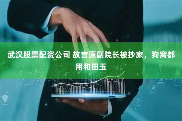 武汉股票配资公司 故宫原副院长被抄家，狗窝都用和田玉