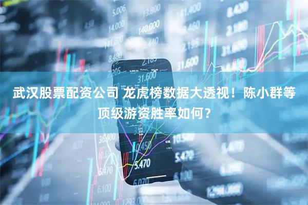 武汉股票配资公司 龙虎榜数据大透视！陈小群等顶级游资胜率如何？
