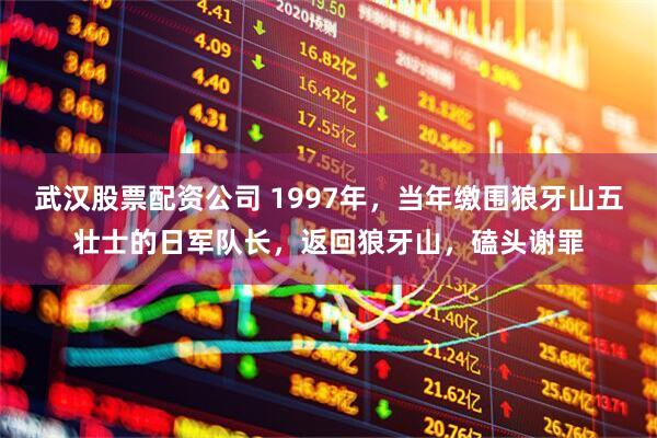 武汉股票配资公司 1997年，当年缴围狼牙山五壮士的日军队长，返回狼牙山，磕头谢罪