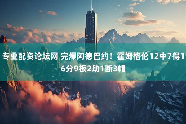 专业配资论坛网 完爆阿德巴约！霍姆格伦12中7得16分9板2助1断3帽