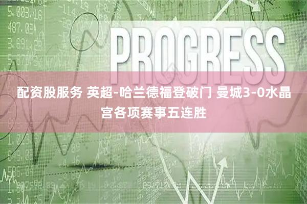 配资股服务 英超-哈兰德福登破门 曼城3-0水晶宫各项赛事五连胜
