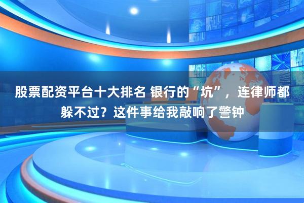 股票配资平台十大排名 银行的“坑”，连律师都躲不过？这件事给我敲响了警钟