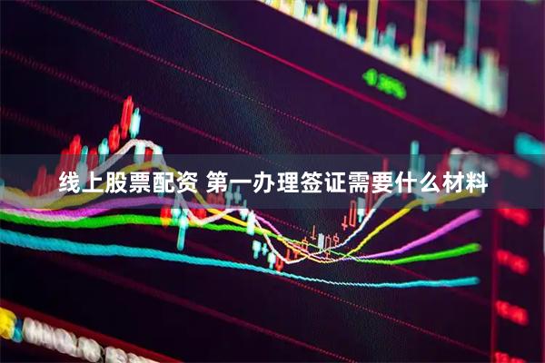 线上股票配资 第一办理签证需要什么材料