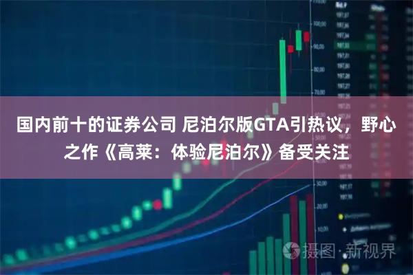 国内前十的证券公司 尼泊尔版GTA引热议，野心之作《高莱：体验尼泊尔》备受关注