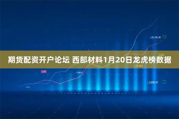 期货配资开户论坛 西部材料1月20日龙虎榜数据