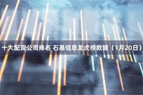 十大配资公司排名 石基信息龙虎榜数据（1月20日）