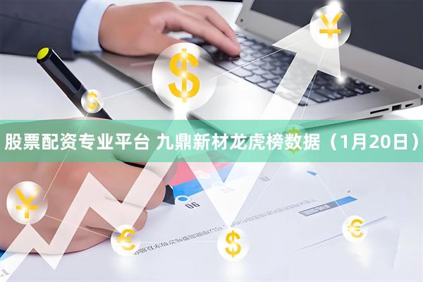 股票配资专业平台 九鼎新材龙虎榜数据（1月20日）