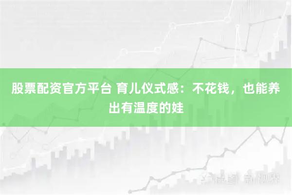 股票配资官方平台 育儿仪式感：不花钱，也能养出有温度的娃