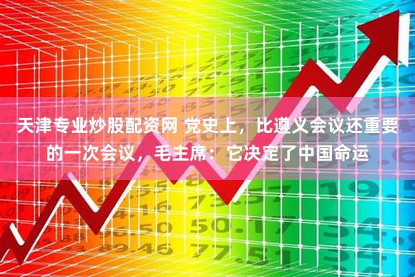 天津专业炒股配资网 党史上，比遵义会议还重要的一次会议，毛主席：它决定了中国命运