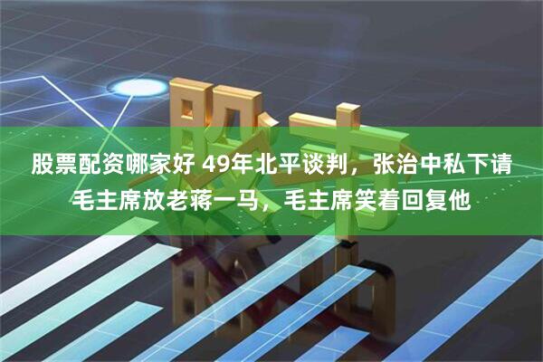 股票配资哪家好 49年北平谈判，张治中私下请毛主席放老蒋一马，毛主席笑着回复他