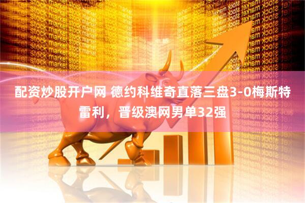 配资炒股开户网 德约科维奇直落三盘3-0梅斯特雷利，晋级澳网男单32强