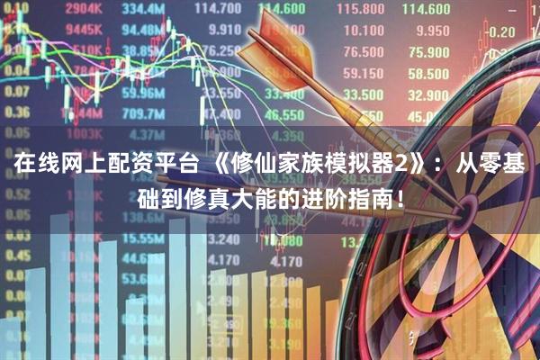 在线网上配资平台 《修仙家族模拟器2》：从零基础到修真大能的进阶指南！
