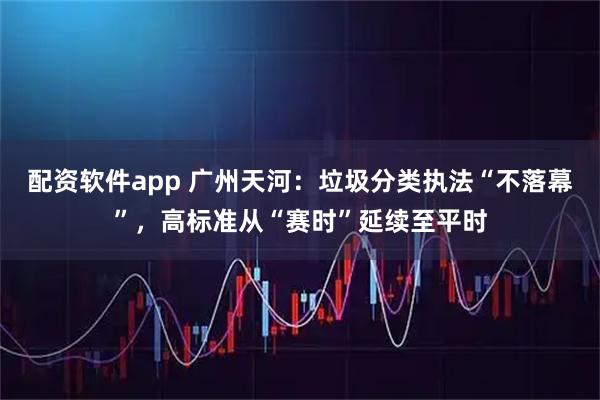 配资软件app 广州天河：垃圾分类执法“不落幕”，高标准从“赛时”延续至平时