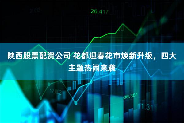 陕西股票配资公司 花都迎春花市焕新升级，四大主题热闹来袭