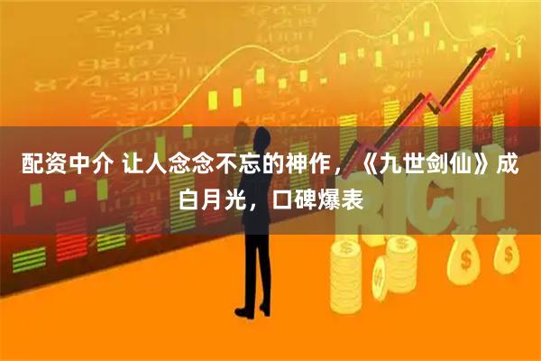 配资中介 让人念念不忘的神作，《九世剑仙》成白月光，口碑爆表