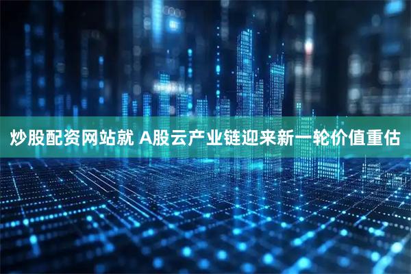 炒股配资网站就 A股云产业链迎来新一轮价值重估