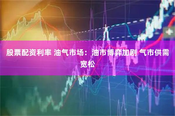 股票配资利率 油气市场：油市博弈加剧 气市供需宽松