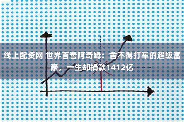 线上配资网 世界首善阿奇姆：舍不得打车的超级富豪，一生却捐款1412亿
