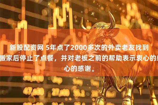 新股配资网 5年点了2000多次的外卖老友找到了他搬家后停止了点餐，并对老板之前的帮助表示衷心的感谢。