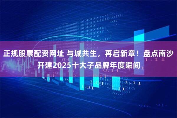 正规股票配资网址 与城共生，再启新章！盘点南沙开建2025十大子品牌年度瞬间