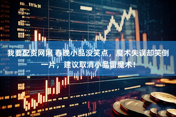 我要配资网网 春晚小品没笑点，魔术失误却笑倒一片，建议取消小品留魔术！