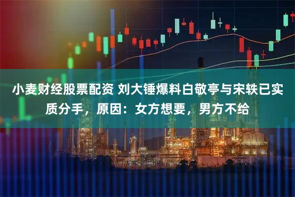小麦财经股票配资 刘大锤爆料白敬亭与宋轶已实质分手，原因：女方想要，男方不给