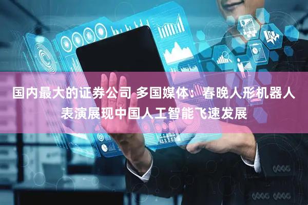 国内最大的证券公司 多国媒体：春晚人形机器人表演展现中国人工智能飞速发展