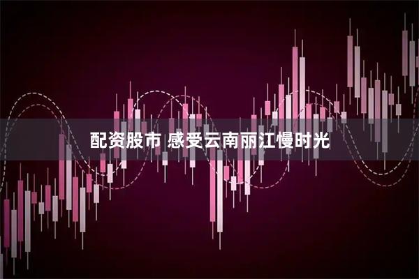 配资股市 感受云南丽江慢时光