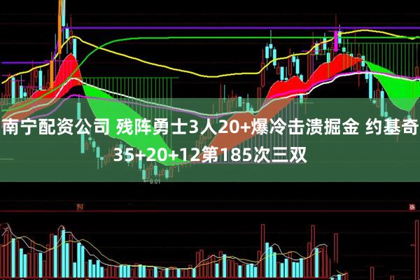 南宁配资公司 残阵勇士3人20+爆冷击溃掘金 约基奇35+20+12第185次三双