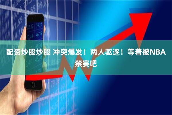 配资炒股炒股 冲突爆发！两人驱逐！等着被NBA禁赛吧