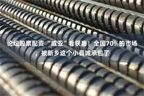 论坛股票配资 “威亚”看获嘉！全国70%的市场，被新乡这个小县城承包了