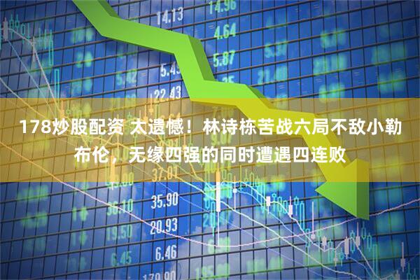178炒股配资 太遗憾！林诗栋苦战六局不敌小勒布伦，无缘四强的同时遭遇四连败