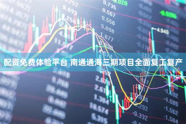 配资免费体验平台 南通通海三期项目全面复工复产