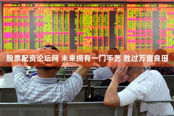 股票配资论坛网 未来拥有一门手艺 胜过万亩良田