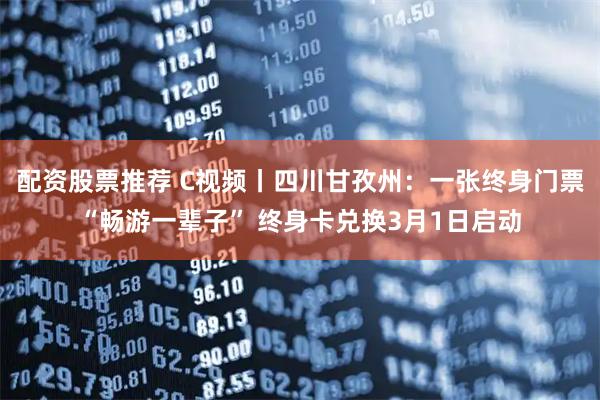 配资股票推荐 C视频丨四川甘孜州：一张终身门票“畅游一辈子” 终身卡兑换3月1日启动