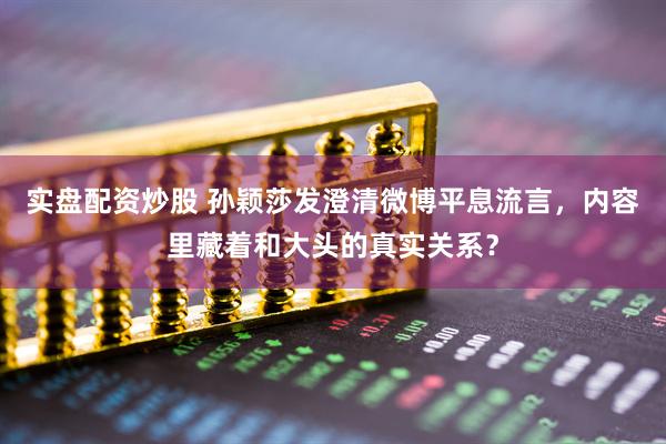 实盘配资炒股 孙颖莎发澄清微博平息流言，内容里藏着和大头的真实关系？