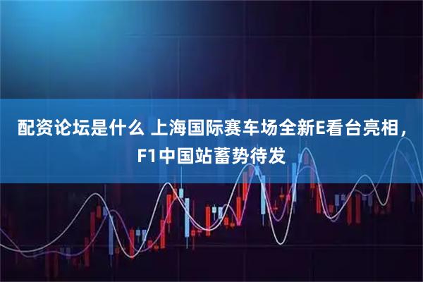 配资论坛是什么 上海国际赛车场全新E看台亮相，F1中国站蓄势待发