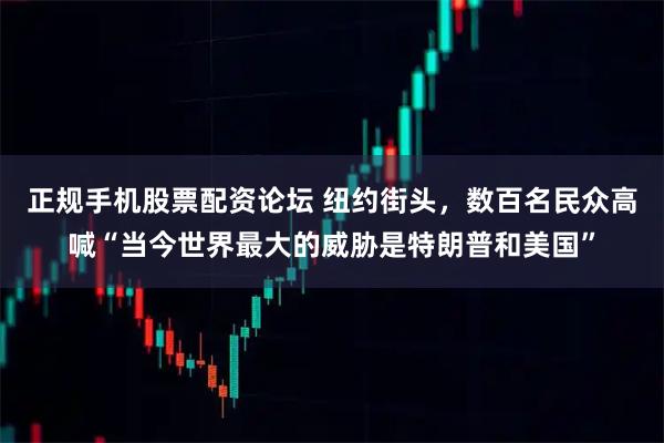 正规手机股票配资论坛 纽约街头，数百名民众高喊“当今世界最大的威胁是特朗普和美国”
