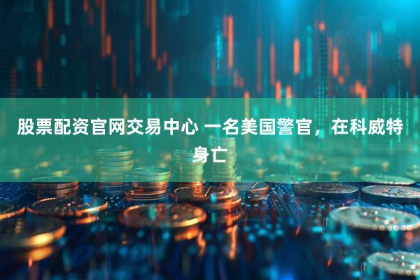 股票配资官网交易中心 一名美国警官，在科威特身亡