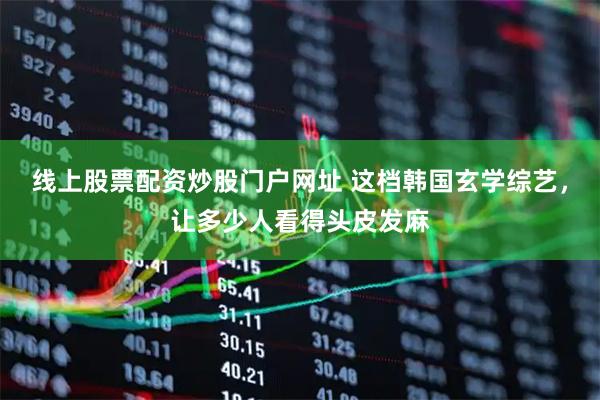 线上股票配资炒股门户网址 这档韩国玄学综艺，让多少人看得头皮发麻